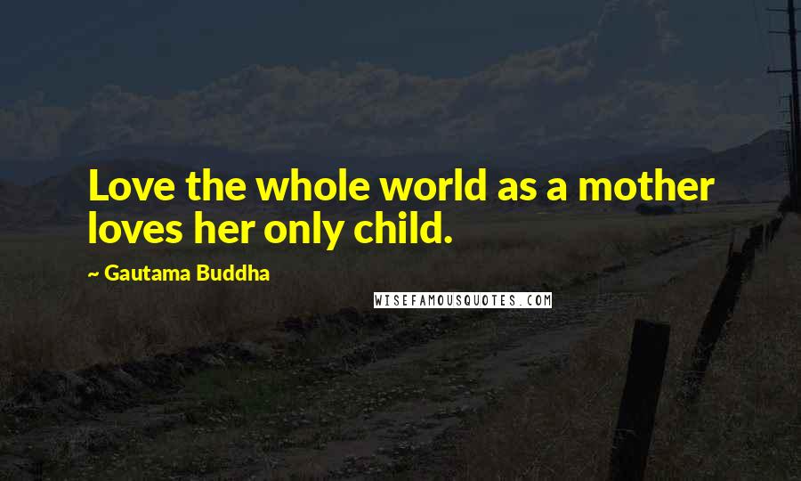 Gautama Buddha Quotes: Love the whole world as a mother loves her only child.