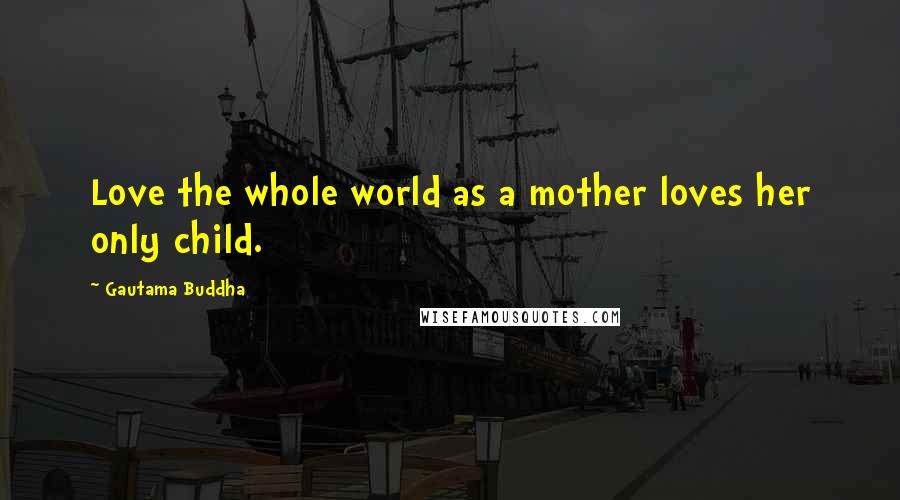 Gautama Buddha Quotes: Love the whole world as a mother loves her only child.