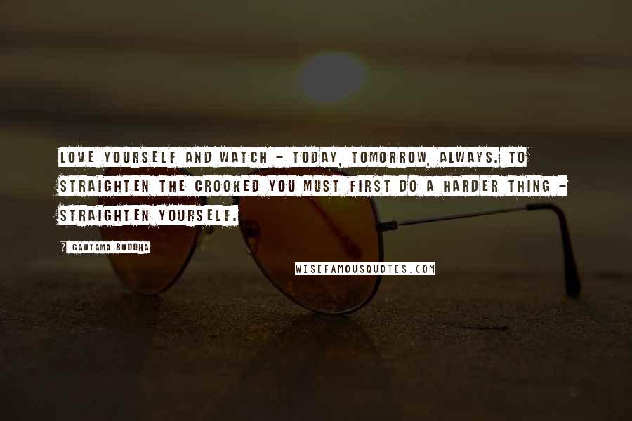 Gautama Buddha Quotes: Love yourself and watch - Today, tomorrow, always. To straighten the crooked You must first do a harder thing - Straighten yourself.