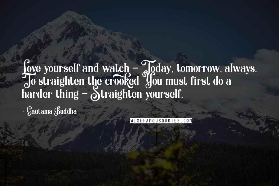 Gautama Buddha Quotes: Love yourself and watch - Today, tomorrow, always. To straighten the crooked You must first do a harder thing - Straighten yourself.