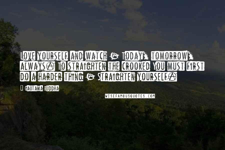 Gautama Buddha Quotes: Love yourself and watch - Today, tomorrow, always. To straighten the crooked You must first do a harder thing - Straighten yourself.