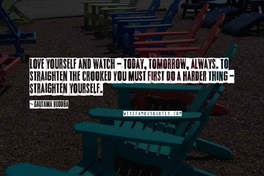 Gautama Buddha Quotes: Love yourself and watch - Today, tomorrow, always. To straighten the crooked You must first do a harder thing - Straighten yourself.