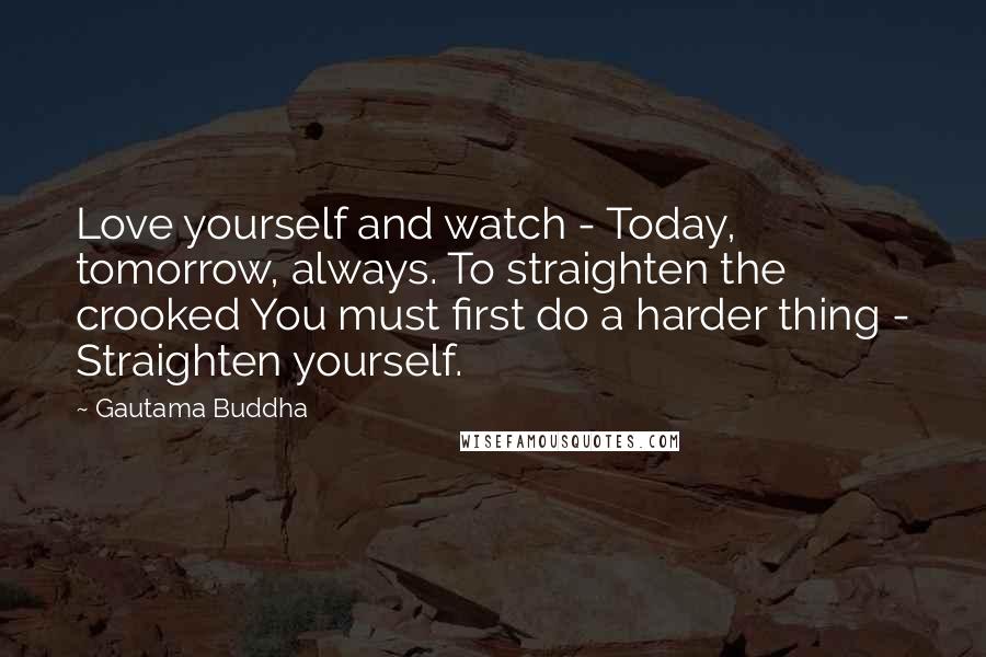 Gautama Buddha Quotes: Love yourself and watch - Today, tomorrow, always. To straighten the crooked You must first do a harder thing - Straighten yourself.