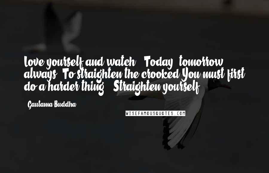 Gautama Buddha Quotes: Love yourself and watch - Today, tomorrow, always. To straighten the crooked You must first do a harder thing - Straighten yourself.