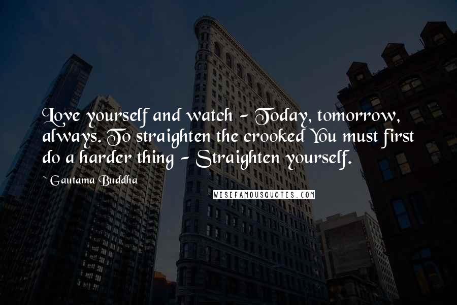 Gautama Buddha Quotes: Love yourself and watch - Today, tomorrow, always. To straighten the crooked You must first do a harder thing - Straighten yourself.