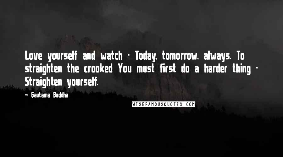 Gautama Buddha Quotes: Love yourself and watch - Today, tomorrow, always. To straighten the crooked You must first do a harder thing - Straighten yourself.