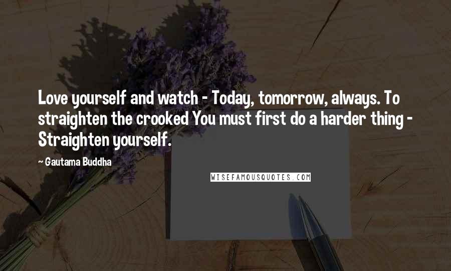 Gautama Buddha Quotes: Love yourself and watch - Today, tomorrow, always. To straighten the crooked You must first do a harder thing - Straighten yourself.