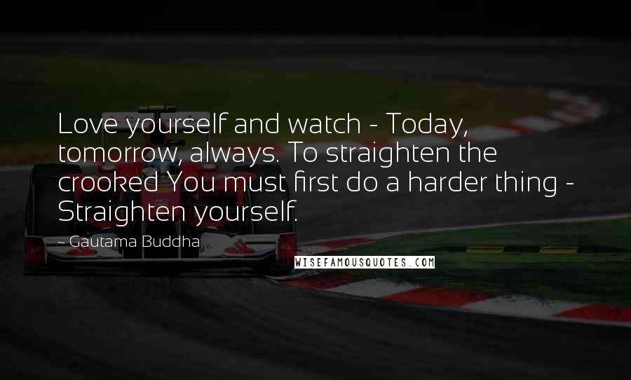 Gautama Buddha Quotes: Love yourself and watch - Today, tomorrow, always. To straighten the crooked You must first do a harder thing - Straighten yourself.