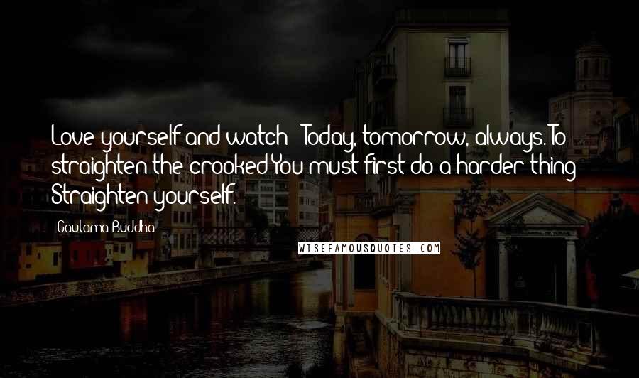 Gautama Buddha Quotes: Love yourself and watch - Today, tomorrow, always. To straighten the crooked You must first do a harder thing - Straighten yourself.