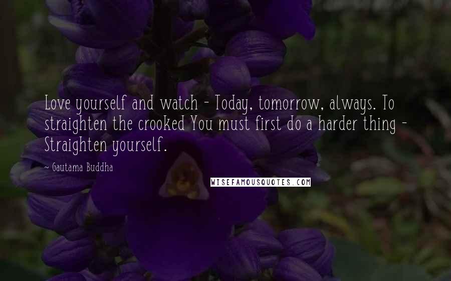 Gautama Buddha Quotes: Love yourself and watch - Today, tomorrow, always. To straighten the crooked You must first do a harder thing - Straighten yourself.