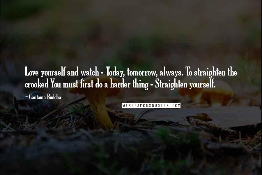 Gautama Buddha Quotes: Love yourself and watch - Today, tomorrow, always. To straighten the crooked You must first do a harder thing - Straighten yourself.