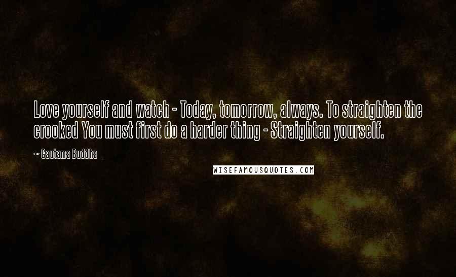 Gautama Buddha Quotes: Love yourself and watch - Today, tomorrow, always. To straighten the crooked You must first do a harder thing - Straighten yourself.