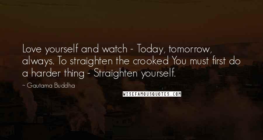 Gautama Buddha Quotes: Love yourself and watch - Today, tomorrow, always. To straighten the crooked You must first do a harder thing - Straighten yourself.