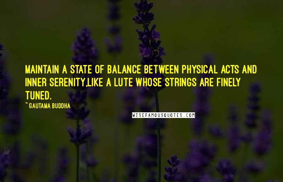 Gautama Buddha Quotes: Maintain a state of balance between physical acts and inner serenity,like a lute whose strings are finely tuned.