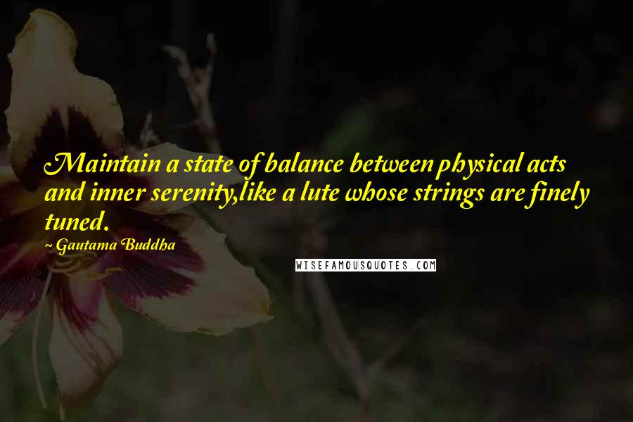 Gautama Buddha Quotes: Maintain a state of balance between physical acts and inner serenity,like a lute whose strings are finely tuned.