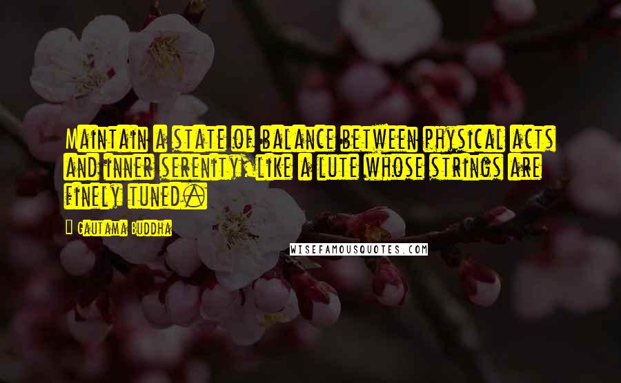 Gautama Buddha Quotes: Maintain a state of balance between physical acts and inner serenity,like a lute whose strings are finely tuned.