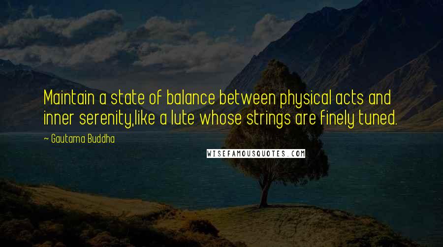 Gautama Buddha Quotes: Maintain a state of balance between physical acts and inner serenity,like a lute whose strings are finely tuned.