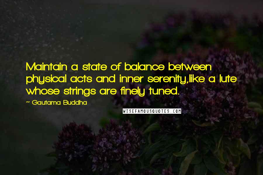 Gautama Buddha Quotes: Maintain a state of balance between physical acts and inner serenity,like a lute whose strings are finely tuned.