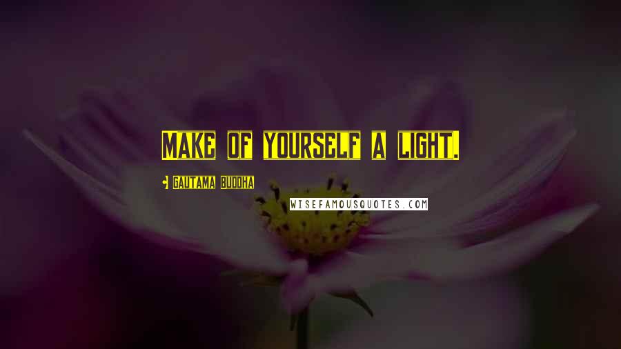 Gautama Buddha Quotes: Make of yourself a light.