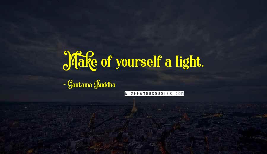 Gautama Buddha Quotes: Make of yourself a light.