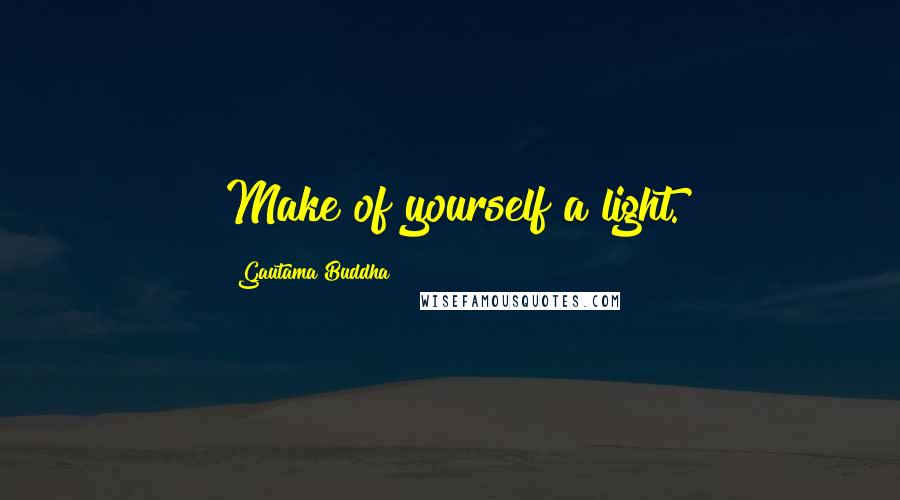 Gautama Buddha Quotes: Make of yourself a light.