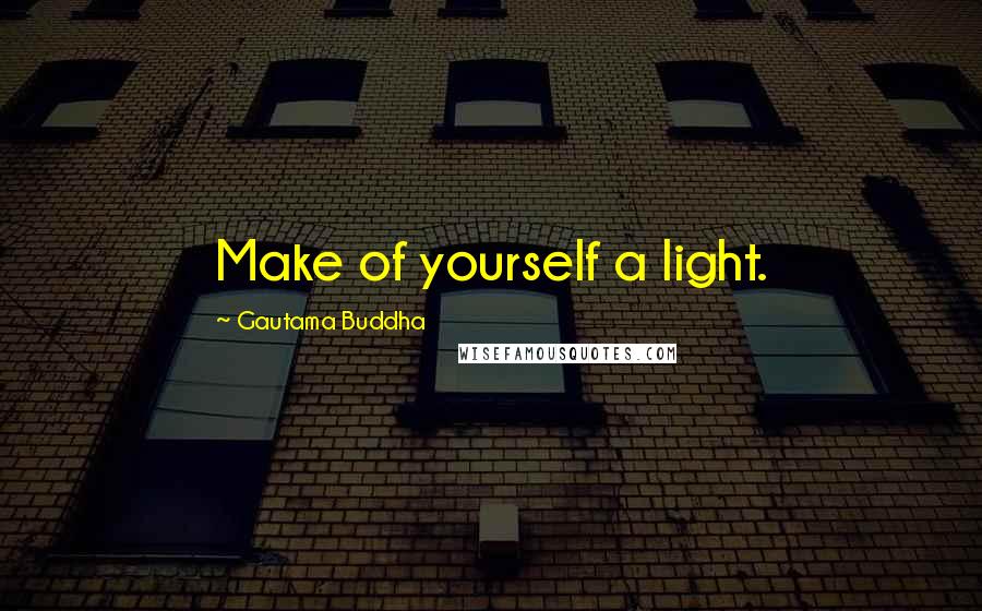 Gautama Buddha Quotes: Make of yourself a light.