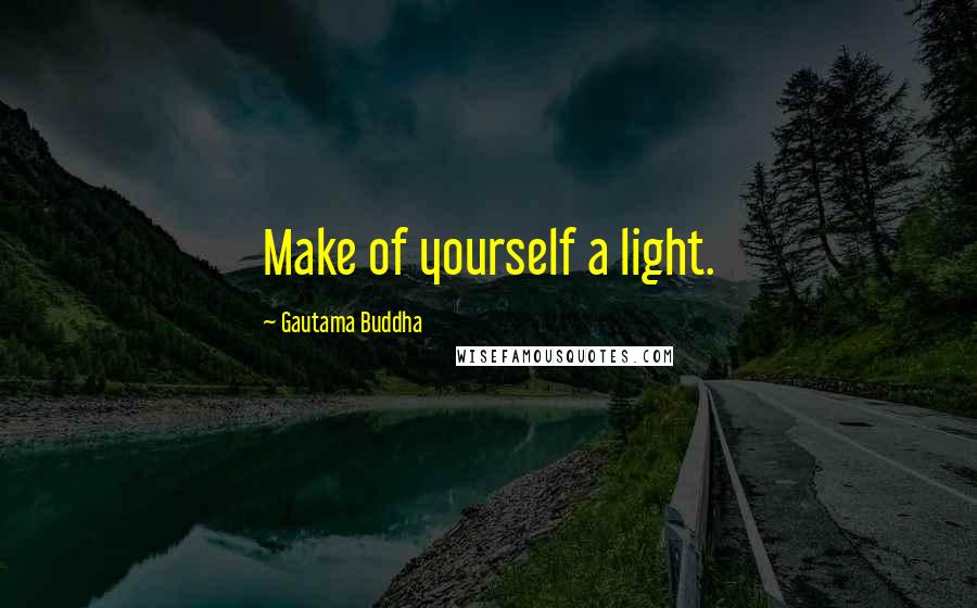Gautama Buddha Quotes: Make of yourself a light.