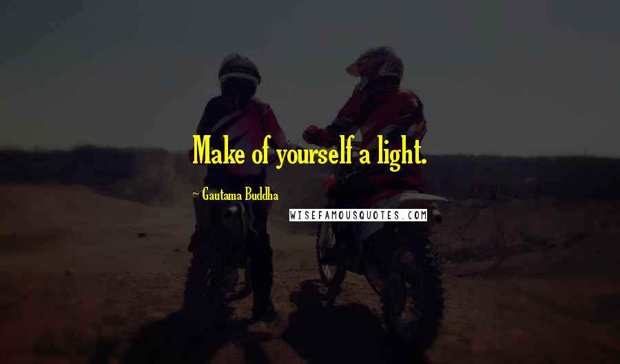 Gautama Buddha Quotes: Make of yourself a light.