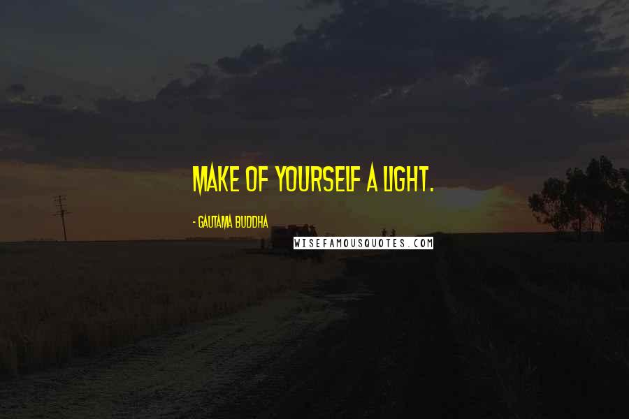 Gautama Buddha Quotes: Make of yourself a light.