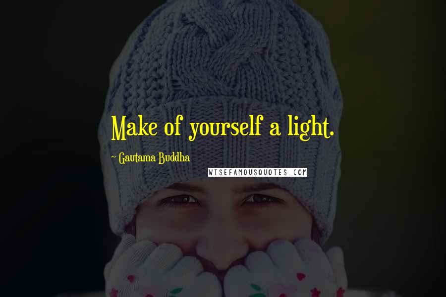 Gautama Buddha Quotes: Make of yourself a light.