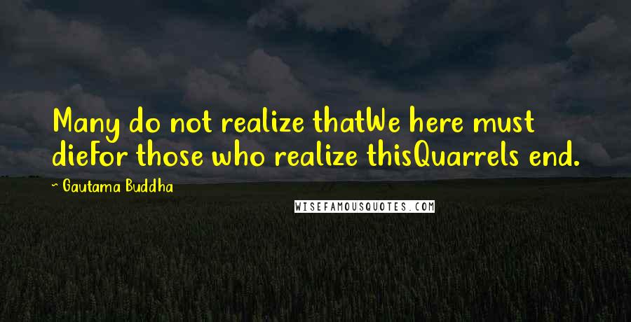 Gautama Buddha Quotes: Many do not realize thatWe here must dieFor those who realize thisQuarrels end.