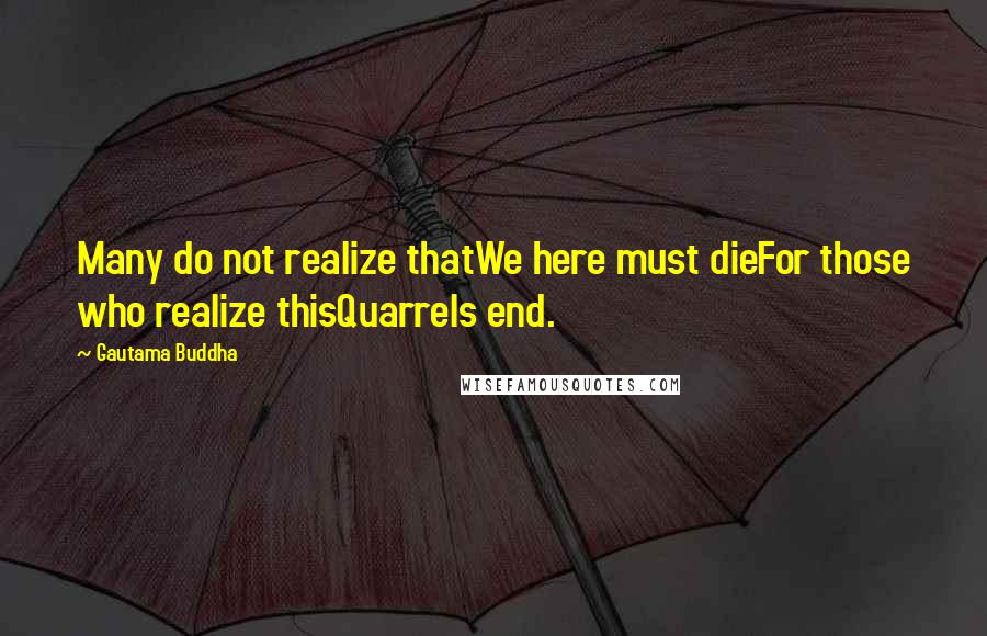 Gautama Buddha Quotes: Many do not realize thatWe here must dieFor those who realize thisQuarrels end.