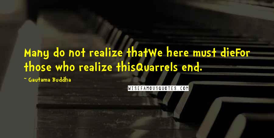 Gautama Buddha Quotes: Many do not realize thatWe here must dieFor those who realize thisQuarrels end.