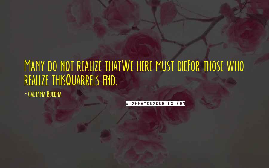 Gautama Buddha Quotes: Many do not realize thatWe here must dieFor those who realize thisQuarrels end.
