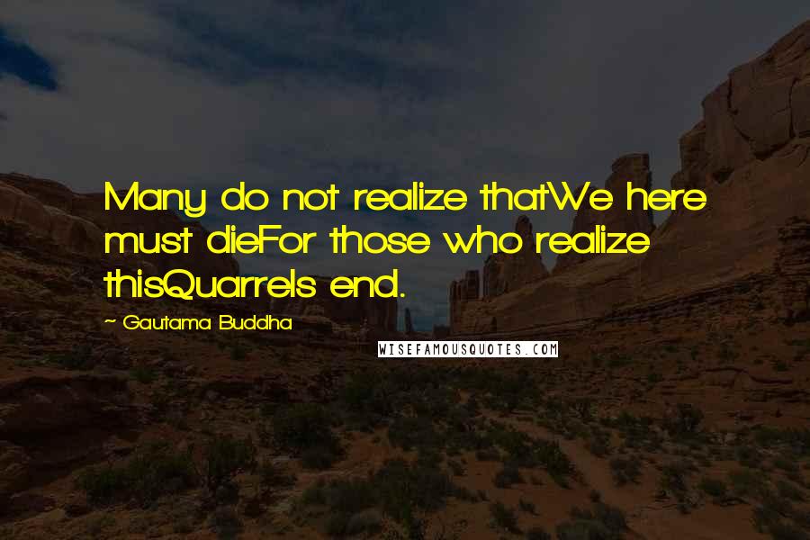 Gautama Buddha Quotes: Many do not realize thatWe here must dieFor those who realize thisQuarrels end.