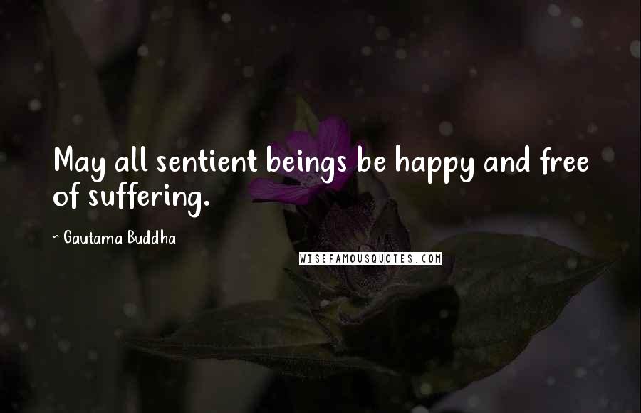 Gautama Buddha Quotes: May all sentient beings be happy and free of suffering.
