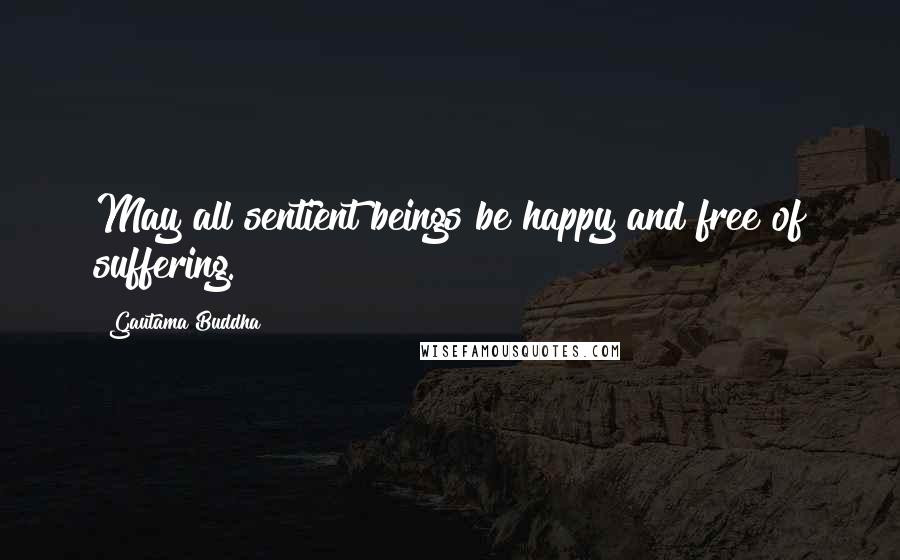 Gautama Buddha Quotes: May all sentient beings be happy and free of suffering.