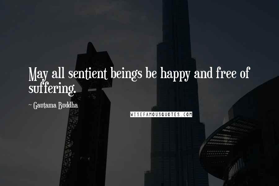 Gautama Buddha Quotes: May all sentient beings be happy and free of suffering.