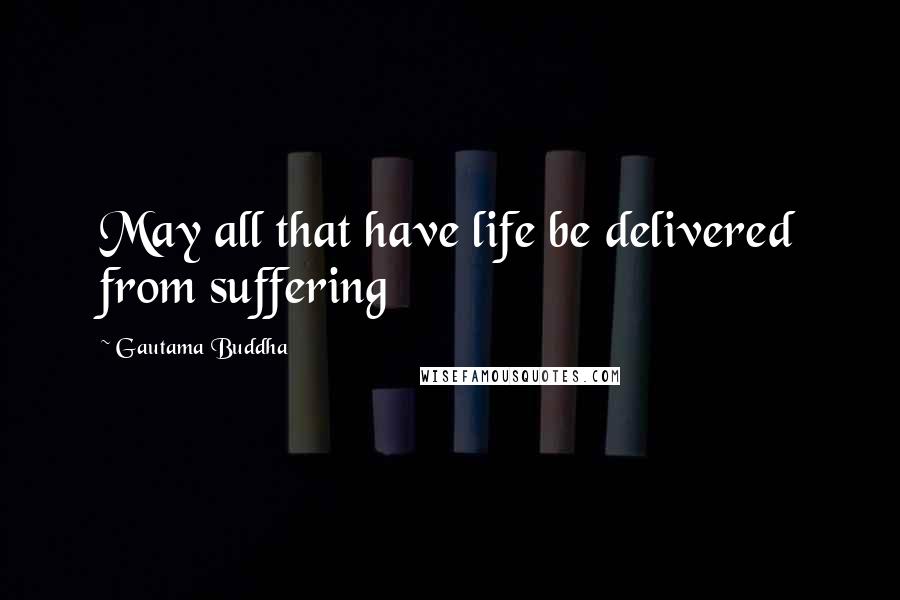 Gautama Buddha Quotes: May all that have life be delivered from suffering