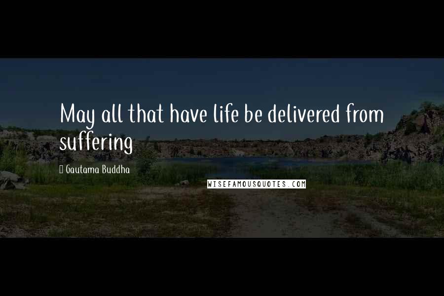 Gautama Buddha Quotes: May all that have life be delivered from suffering