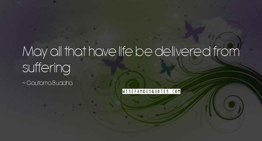 Gautama Buddha Quotes: May all that have life be delivered from suffering