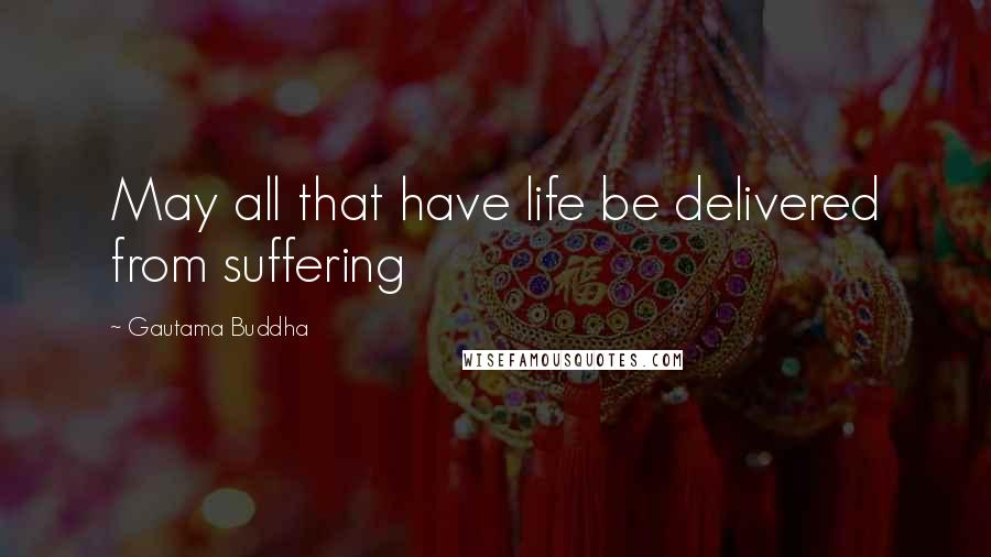 Gautama Buddha Quotes: May all that have life be delivered from suffering