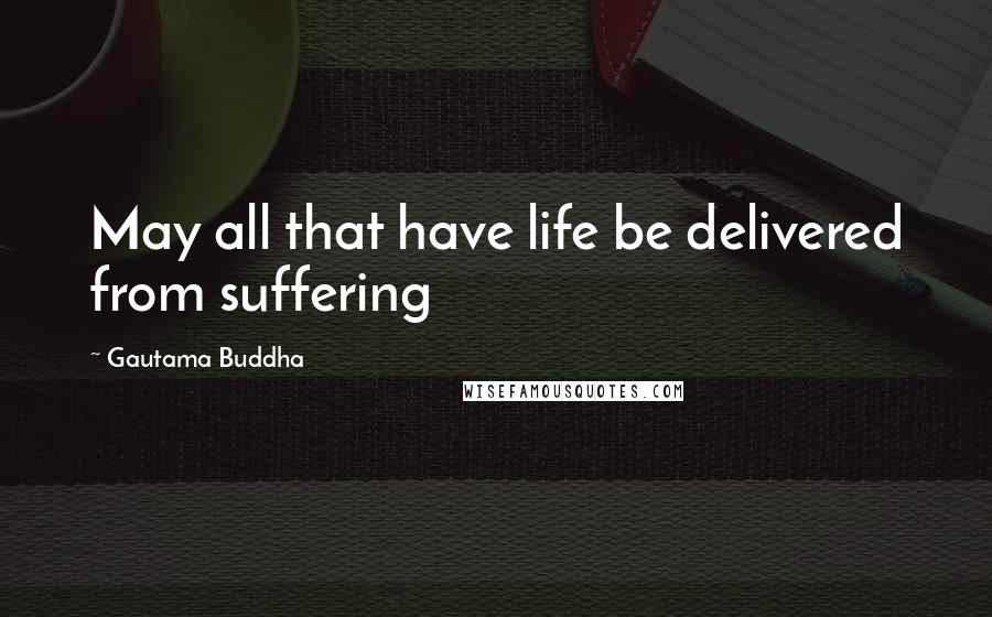 Gautama Buddha Quotes: May all that have life be delivered from suffering