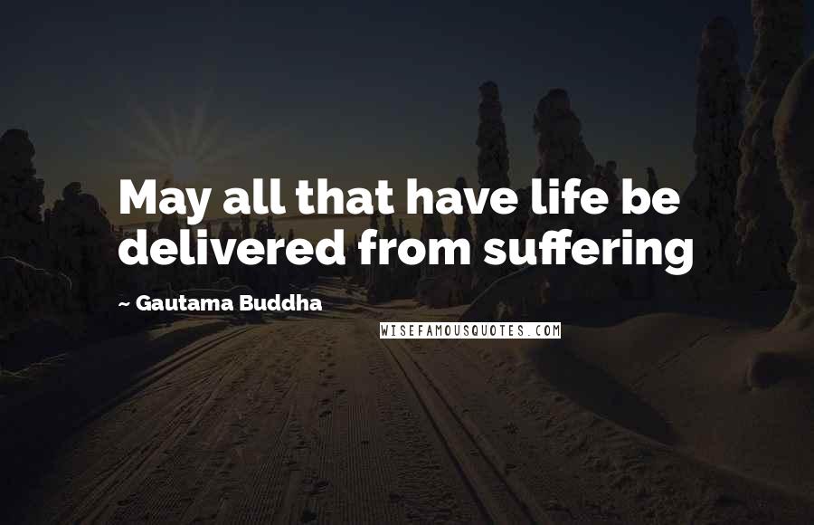 Gautama Buddha Quotes: May all that have life be delivered from suffering