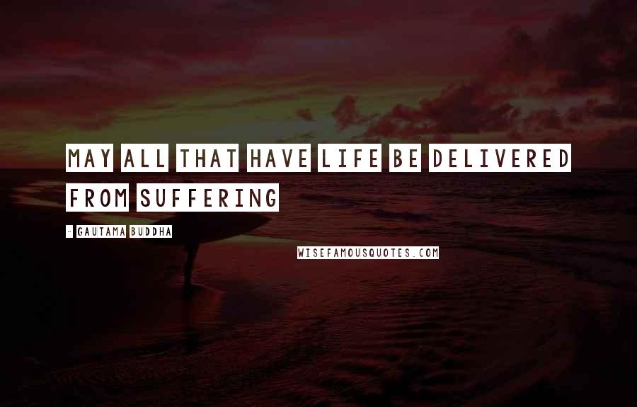 Gautama Buddha Quotes: May all that have life be delivered from suffering