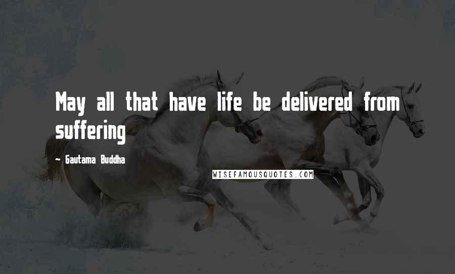 Gautama Buddha Quotes: May all that have life be delivered from suffering