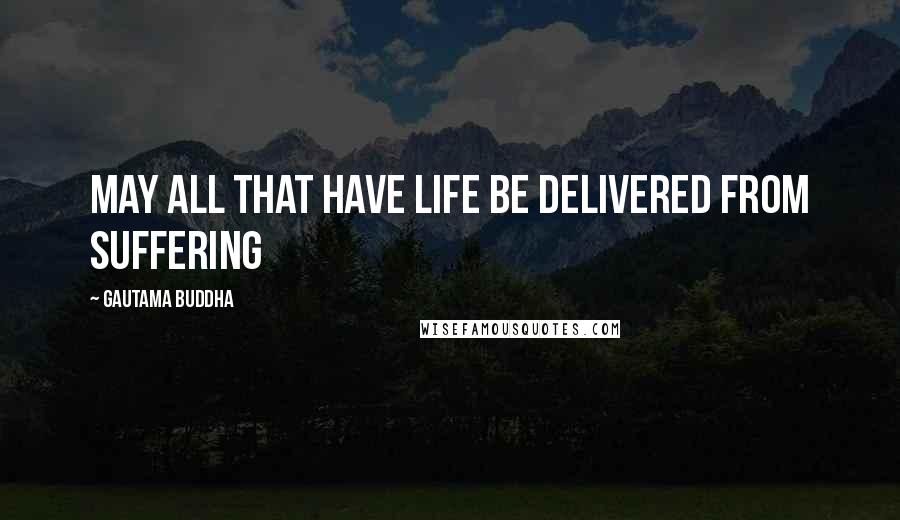 Gautama Buddha Quotes: May all that have life be delivered from suffering