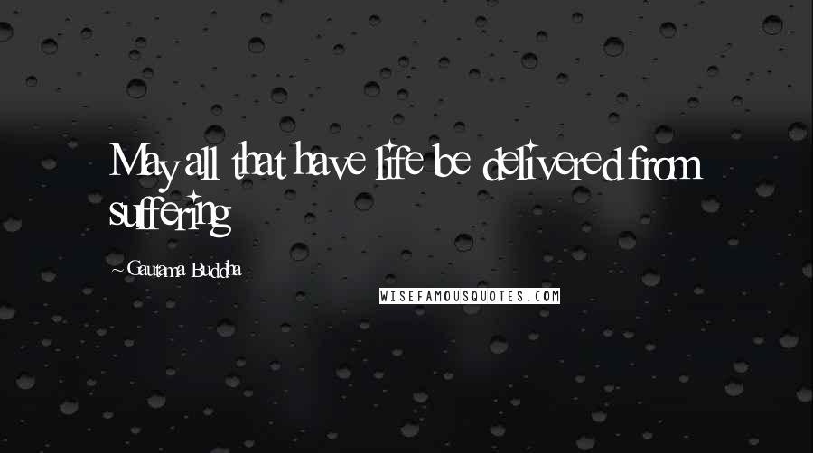 Gautama Buddha Quotes: May all that have life be delivered from suffering