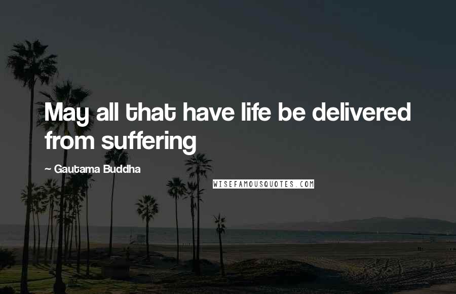 Gautama Buddha Quotes: May all that have life be delivered from suffering