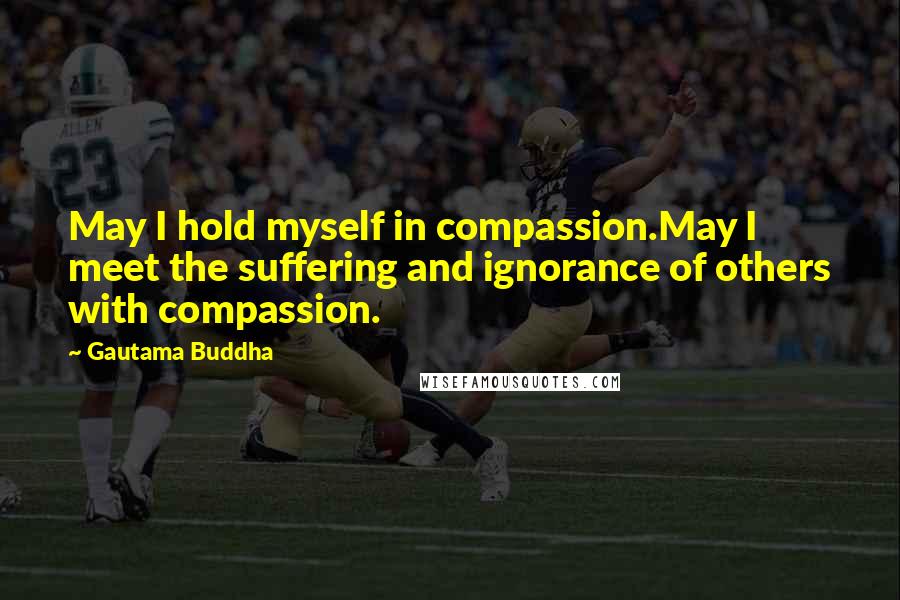 Gautama Buddha Quotes: May I hold myself in compassion.May I meet the suffering and ignorance of others with compassion.